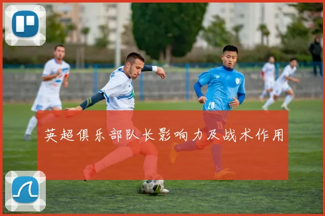 英超俱乐部队长影响力及战术作用