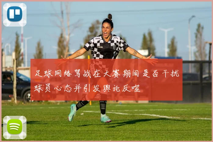 足球网络骂战在大赛期间是否干扰球员心态并引发舆论反噬