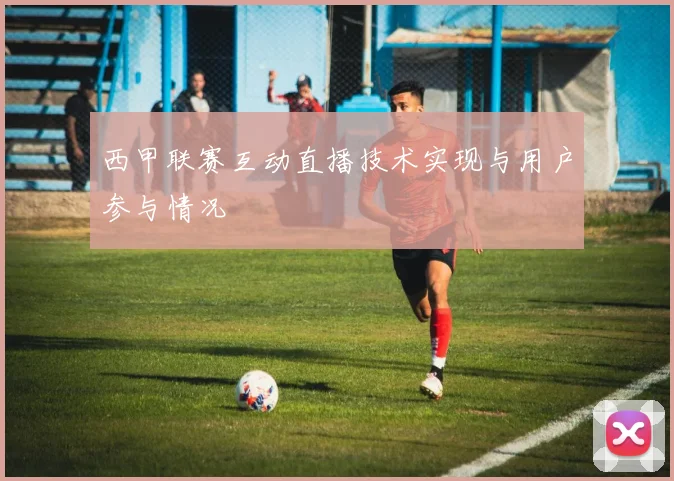 西甲联赛互动直播技术实现与用户参与情况