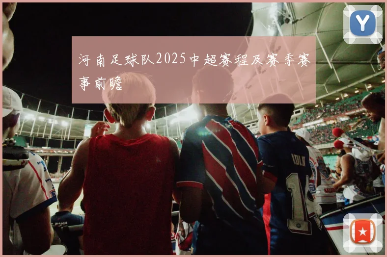 河南足球队2025中超赛程及赛季赛事前瞻