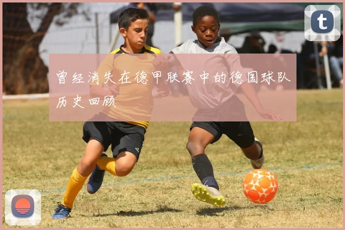 曾经消失在德甲联赛中的德国球队历史回顾