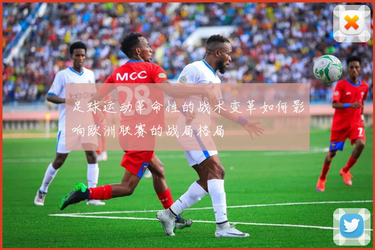 足球运动革命性的战术变革如何影响欧洲联赛的战局格局