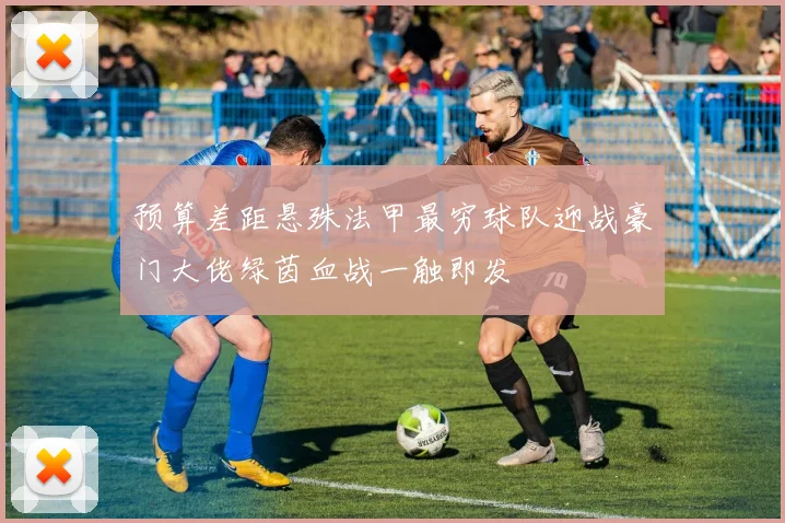 预算差距悬殊法甲最穷球队迎战豪门大佬绿茵血战一触即发