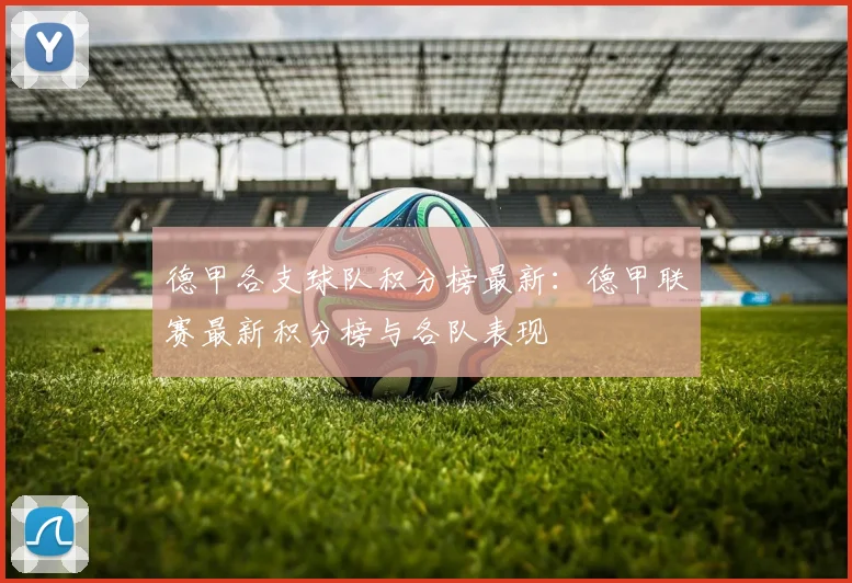 德甲各支球队积分榜最新：德甲联赛最新积分榜与各队表现