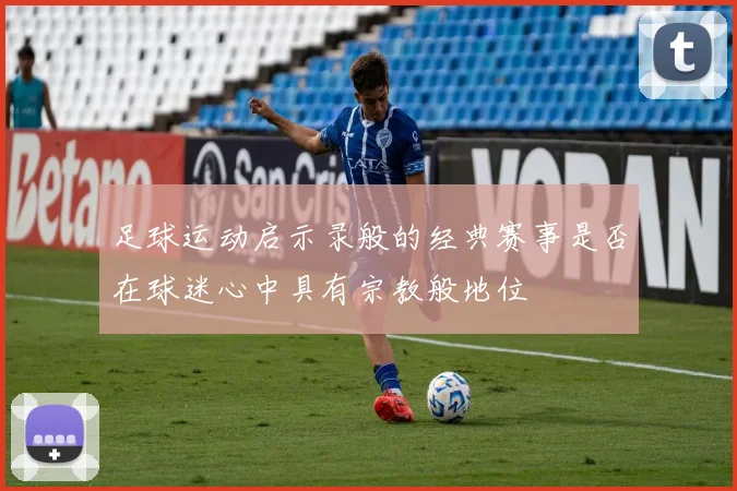 足球运动启示录般的经典赛事是否在球迷心中具有宗教般地位