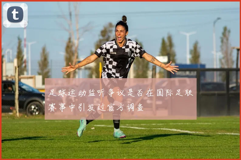 足球运动监听争议是否在国际足联赛事中引发过官方调查